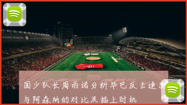 国少队长周雨诺分析毕巴反击速度与阿森纳的对比及插上时机