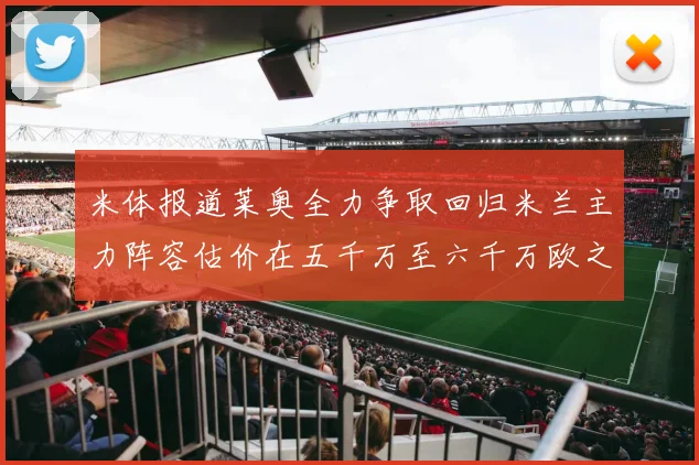 米体报道莱奥全力争取回归米兰主力阵容估价在五千万至六千万欧之间