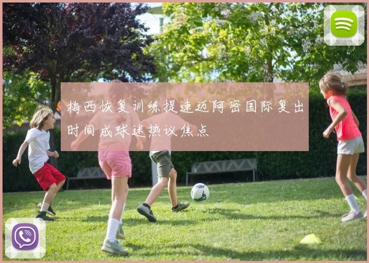 梅西恢复训练提速迈阿密国际复出时间成球迷热议焦点