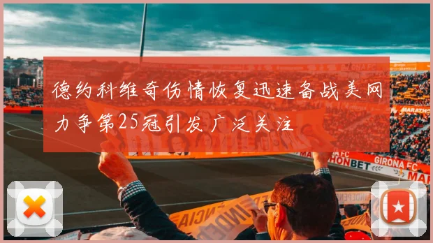 德约科维奇伤情恢复迅速备战美网力争第25冠引发广泛关注